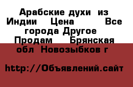 Арабские духи (из Индии) › Цена ­ 250 - Все города Другое » Продам   . Брянская обл.,Новозыбков г.